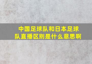 中国足球队和日本足球队直播区别是什么意思啊