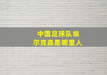 中国足球队埃尔克森是哪里人