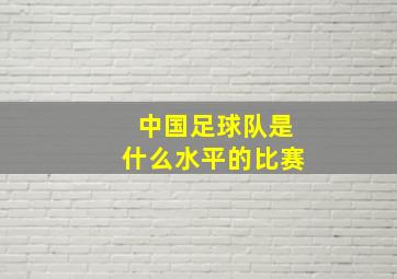 中国足球队是什么水平的比赛