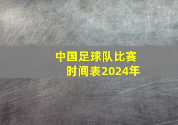 中国足球队比赛时间表2024年