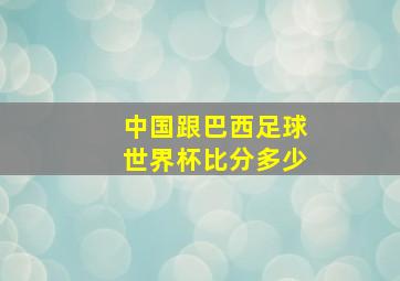 中国跟巴西足球世界杯比分多少