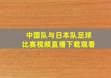 中国队与日本队足球比赛视频直播下载观看