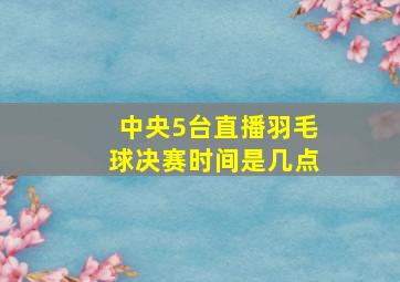 中央5台直播羽毛球决赛时间是几点