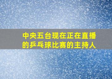 中央五台现在正在直播的乒乓球比赛的主持人