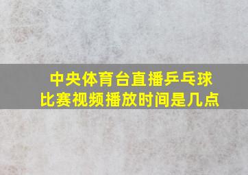 中央体育台直播乒乓球比赛视频播放时间是几点