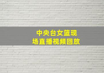 中央台女篮现场直播视频回放