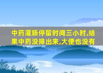 中药灌肠停留时间三小时,结果中药没排出来,大便也没有