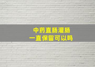 中药直肠灌肠一直保留可以吗