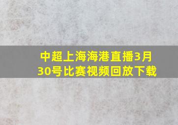 中超上海海港直播3月30号比赛视频回放下载