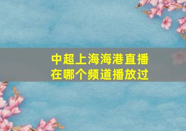 中超上海海港直播在哪个频道播放过