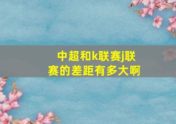 中超和k联赛j联赛的差距有多大啊