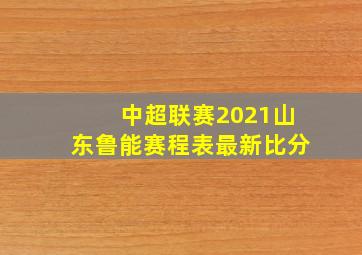 中超联赛2021山东鲁能赛程表最新比分