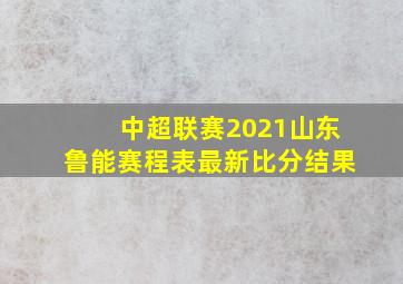 中超联赛2021山东鲁能赛程表最新比分结果