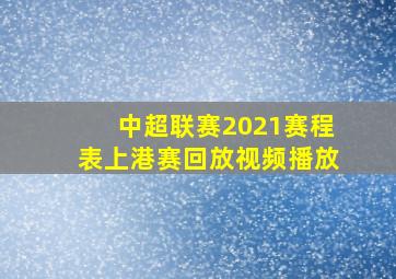 中超联赛2021赛程表上港赛回放视频播放