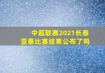 中超联赛2021长春亚泰比赛结果公布了吗