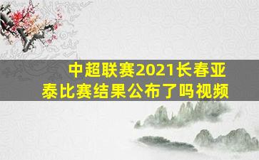 中超联赛2021长春亚泰比赛结果公布了吗视频