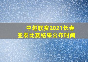 中超联赛2021长春亚泰比赛结果公布时间