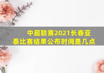 中超联赛2021长春亚泰比赛结果公布时间是几点