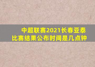 中超联赛2021长春亚泰比赛结果公布时间是几点钟