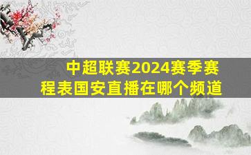 中超联赛2024赛季赛程表国安直播在哪个频道