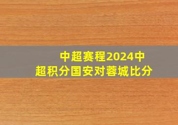 中超赛程2024中超积分国安对蓉城比分