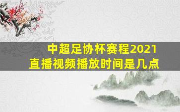 中超足协杯赛程2021直播视频播放时间是几点