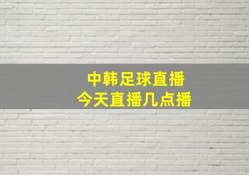 中韩足球直播今天直播几点播