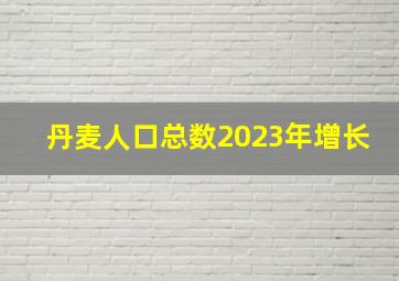 丹麦人口总数2023年增长