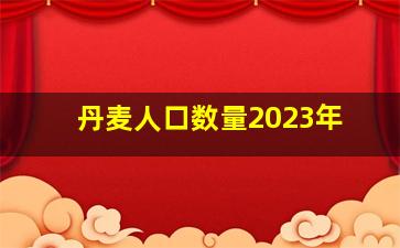 丹麦人口数量2023年