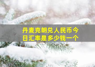 丹麦克朗兑人民币今日汇率是多少钱一个