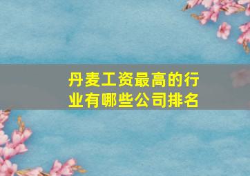 丹麦工资最高的行业有哪些公司排名