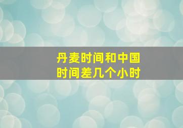 丹麦时间和中国时间差几个小时