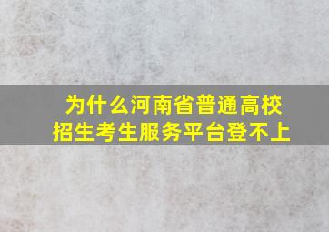 为什么河南省普通高校招生考生服务平台登不上