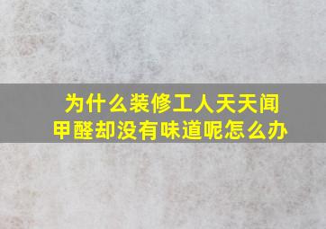 为什么装修工人天天闻甲醛却没有味道呢怎么办