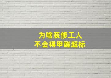 为啥装修工人不会得甲醛超标