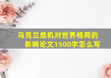 乌克兰危机对世界格局的影响论文1500字怎么写