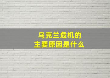 乌克兰危机的主要原因是什么