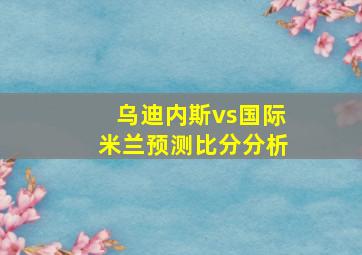 乌迪内斯vs国际米兰预测比分分析