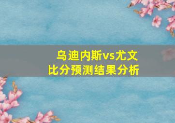 乌迪内斯vs尤文比分预测结果分析