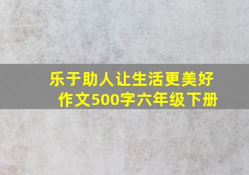 乐于助人让生活更美好作文500字六年级下册