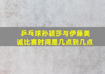 乒乓球孙颖莎与伊藤美诚比赛时间是几点到几点