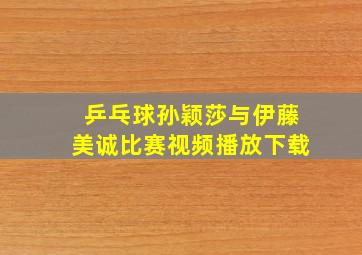 乒乓球孙颖莎与伊藤美诚比赛视频播放下载