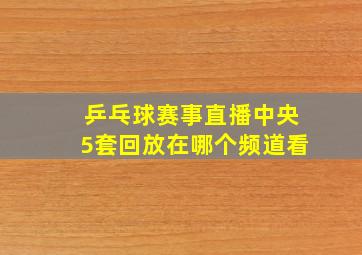 乒乓球赛事直播中央5套回放在哪个频道看