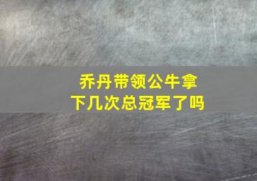 乔丹带领公牛拿下几次总冠军了吗