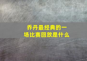 乔丹最经典的一场比赛回放是什么