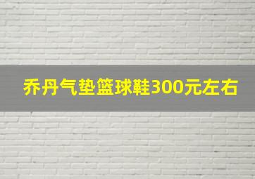 乔丹气垫篮球鞋300元左右