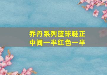 乔丹系列篮球鞋正中间一半红色一半