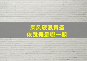 乘风破浪黄圣依跳舞是哪一期