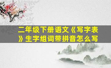 二年级下册语文《写字表》生字组词带拼音怎么写