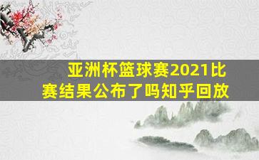 亚洲杯篮球赛2021比赛结果公布了吗知乎回放